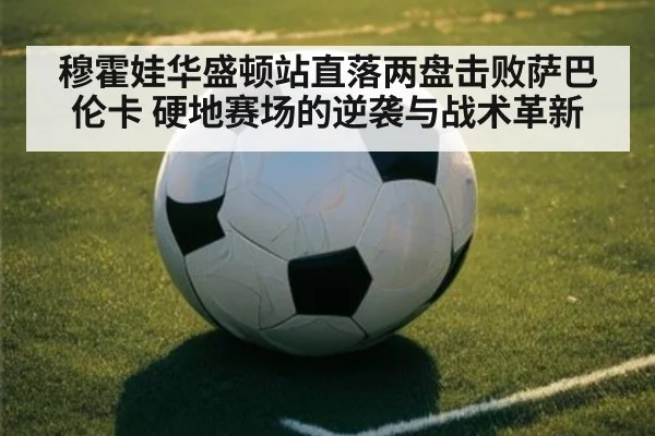穆霍娃华盛顿站直落两盘击败萨巴伦卡 硬地赛场的逆袭与战术革新