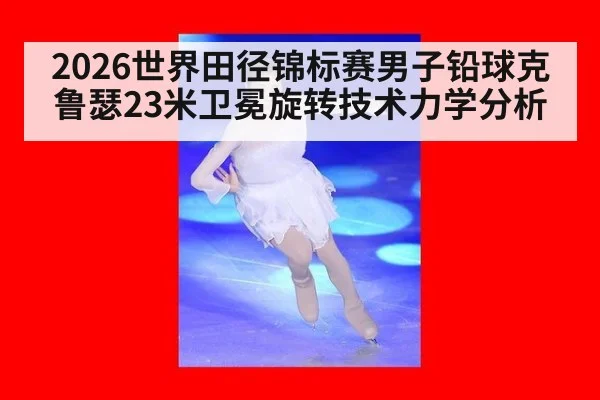 2026世界田径锦标赛男子铅球克鲁瑟23米卫冕旋转技术力学分析