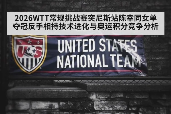 2026WTT常规挑战赛突尼斯站陈幸同女单夺冠反手相持技术进化与奥运积分竞争分析