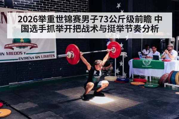 2026举重世锦赛男子73公斤级前瞻 中国选手抓举开把战术与挺举节奏分析