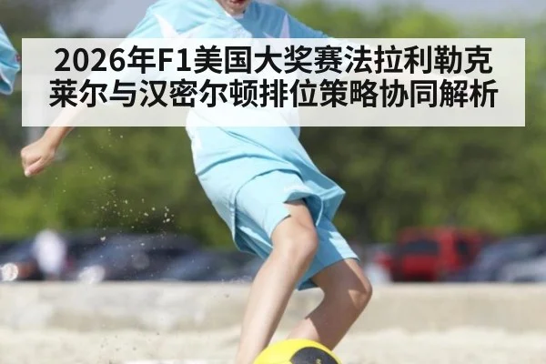 2026年F1美国大奖赛法拉利勒克莱尔与汉密尔顿排位策略协同解析
