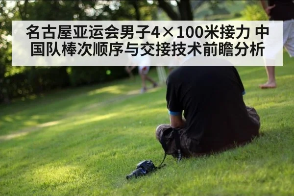 名古屋亚运会男子4×100米接力 中国队棒次顺序与交接技术前瞻分析