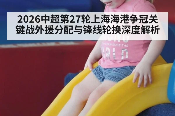 2026中超第27轮上海海港争冠关键战外援分配与锋线轮换深度解析