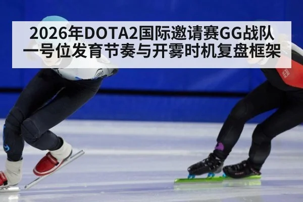 2026年DOTA2国际邀请赛GG战队一号位发育节奏与开雾时机复盘框架