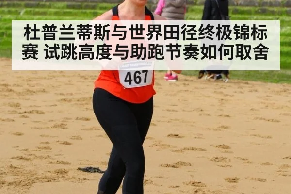 杜普兰蒂斯与世界田径终极锦标赛 试跳高度与助跑节奏如何取舍