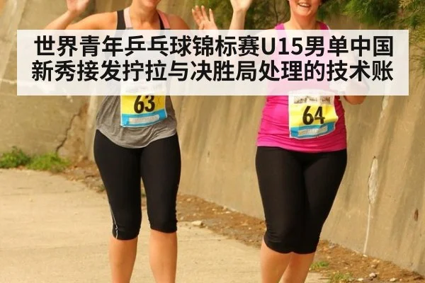 世界青年乒乓球锦标赛U15男单中国新秀接发拧拉与决胜局处理的技术账