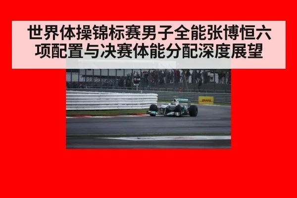 世界体操锦标赛男子全能张博恒六项配置与决赛体能分配深度展望